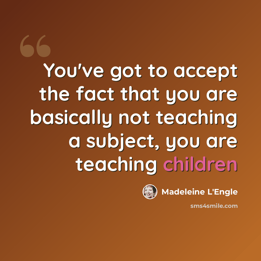 “You've got to accept the fact that you are basically not teaching a subject, you are teaching children” quote by Madeleine L'Engle