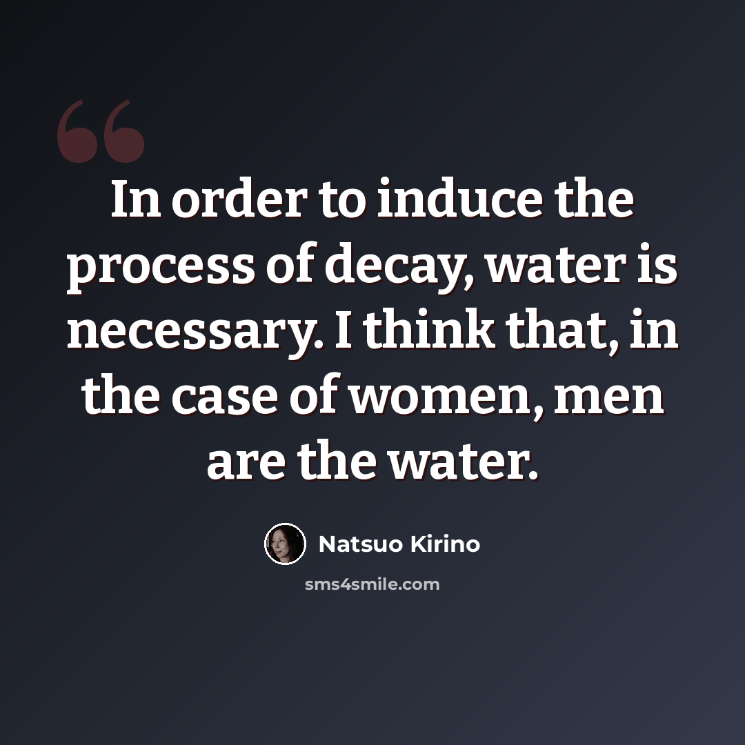 “In order to induce the process of decay, water is necessary. I think that, in the case of women, men are the water.” quote by Natsuo Kirino