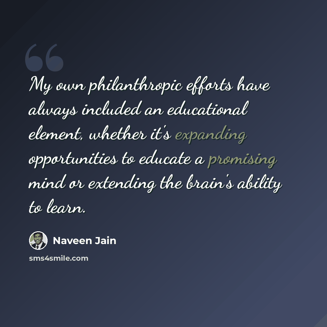 “My own philanthropic efforts have always included an educational element, whether it's expanding opportunities to educate a promising mind or extending the brain's ability to learn.” quote by Naveen Jain
