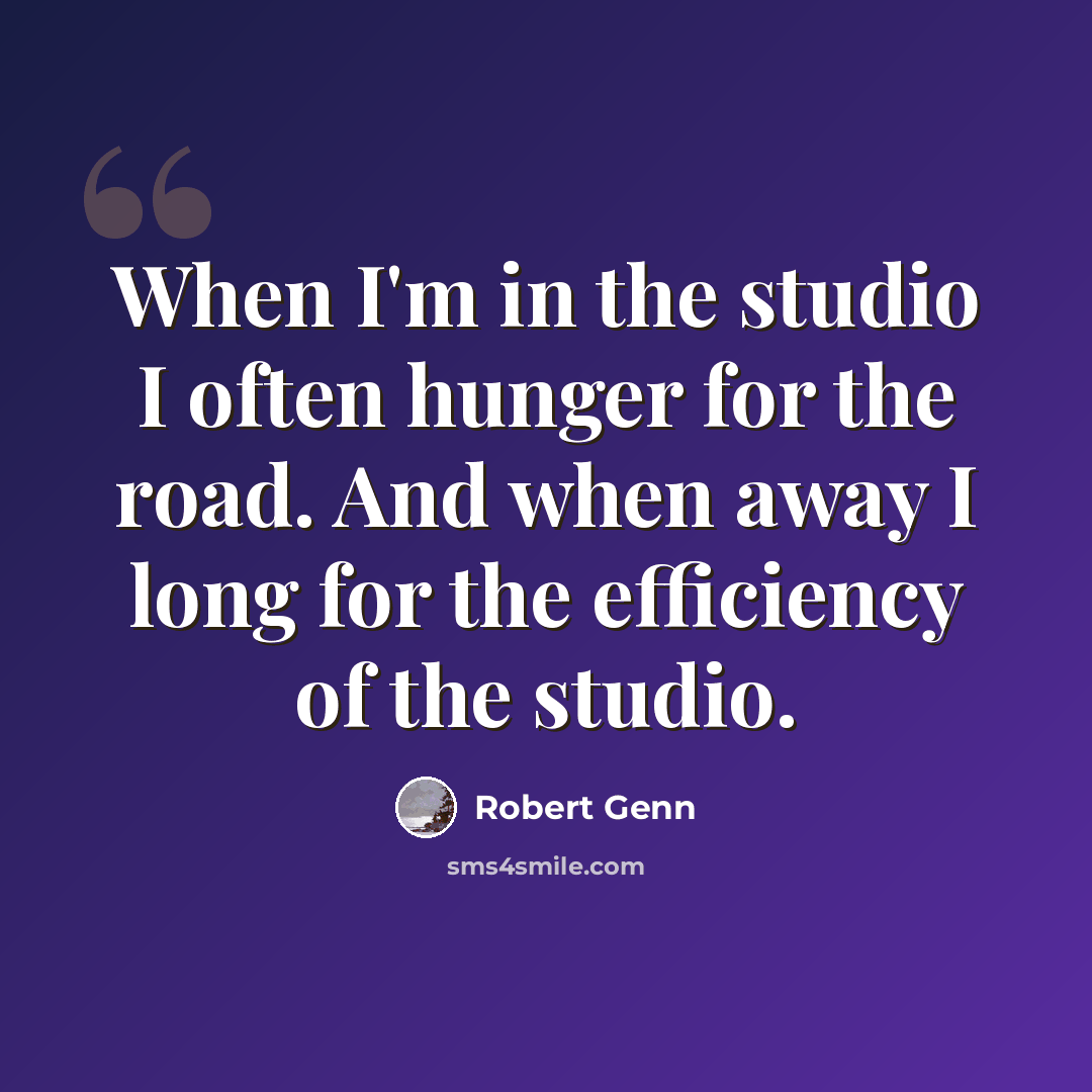 “When I'm in the studio I often hunger for the road. And when away I long for the efficiency of the studio.” quote by Robert Genn