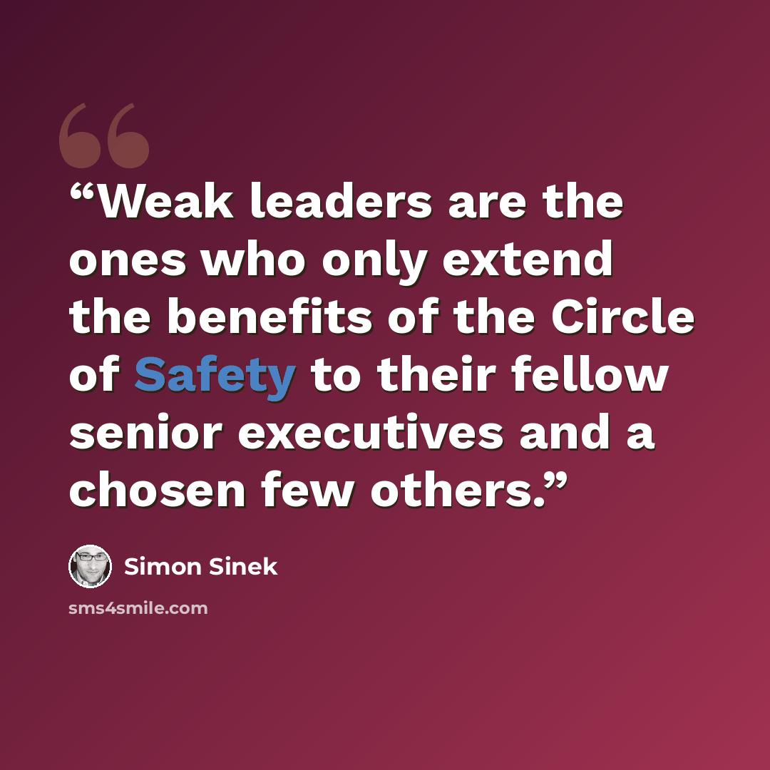 “Weak leaders are the ones who only extend the benefits of the Circle of Safety to their fellow senior executives and a chosen few others.” quote by Simon Sinek