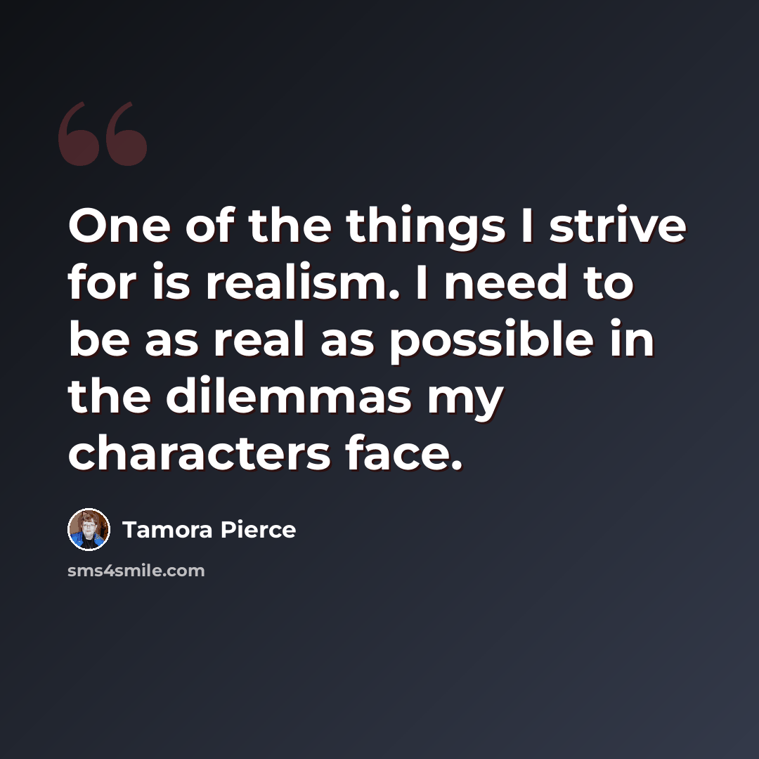 “One of the things I strive for is realism. I need to be as real as possible in the dilemmas my characters face.” quote by Tamora Pierce
