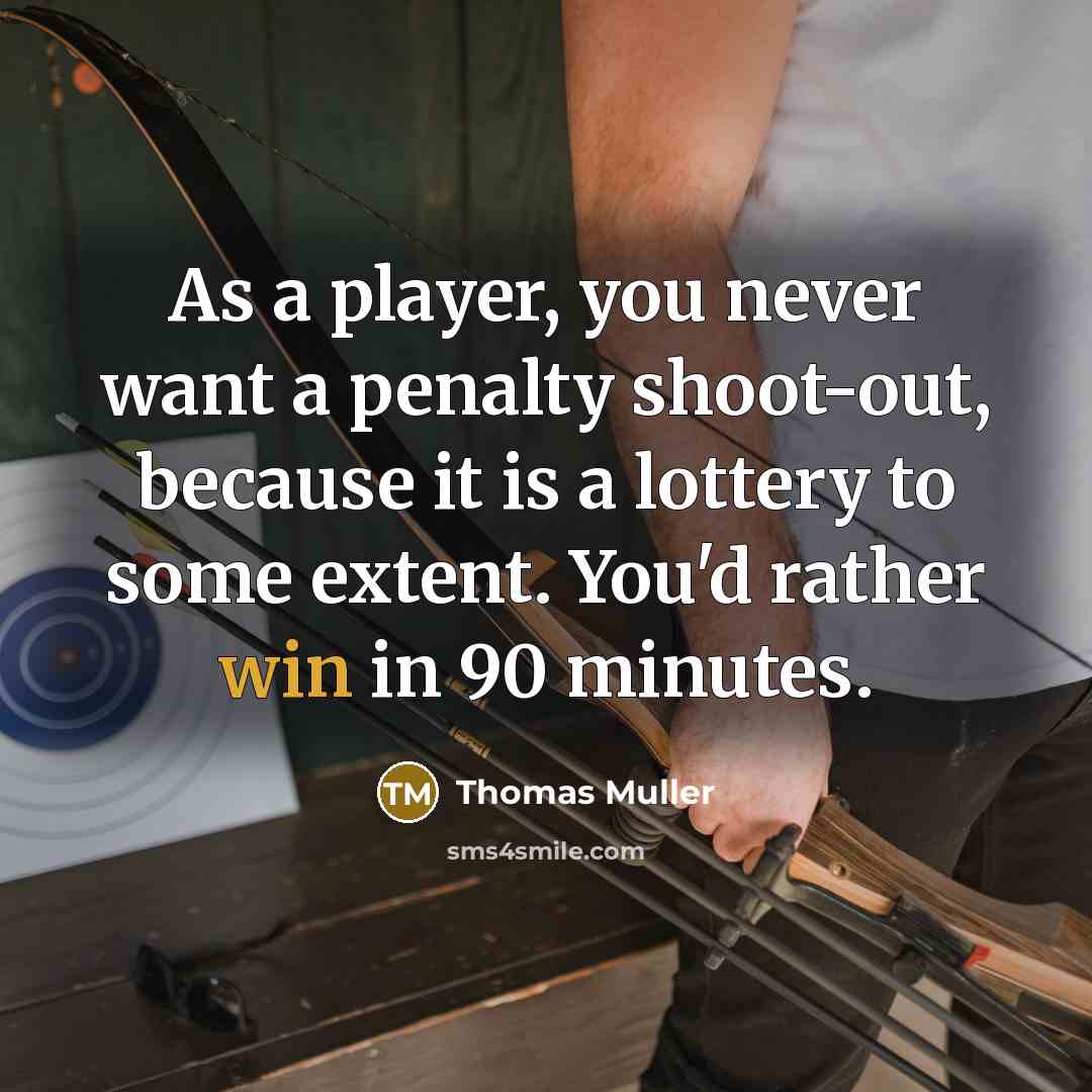 “As a player, you never want a penalty shoot-out, because it is a lottery to some extent. You'd rather win in 90 minutes.” quote by Thomas Muller