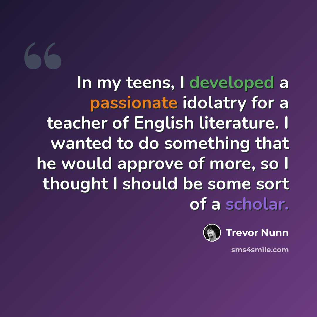 “In my teens, I developed a passionate idolatry for a teacher of English literature. I wanted to do something that he would approve of more, so I thought I should be some sort of a scholar.” quote by Trevor Nunn