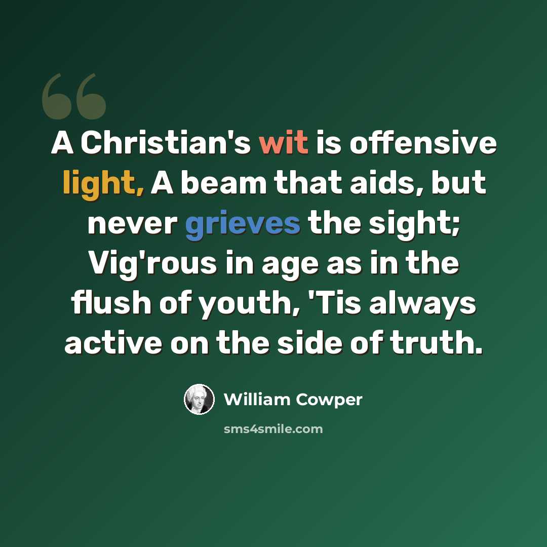 “A Christian's wit is offensive light, A beam that aids, but never grieves the sight; Vig'rous in age as in the flush of youth, 'Tis always active on the side of truth.” quote by William Cowper