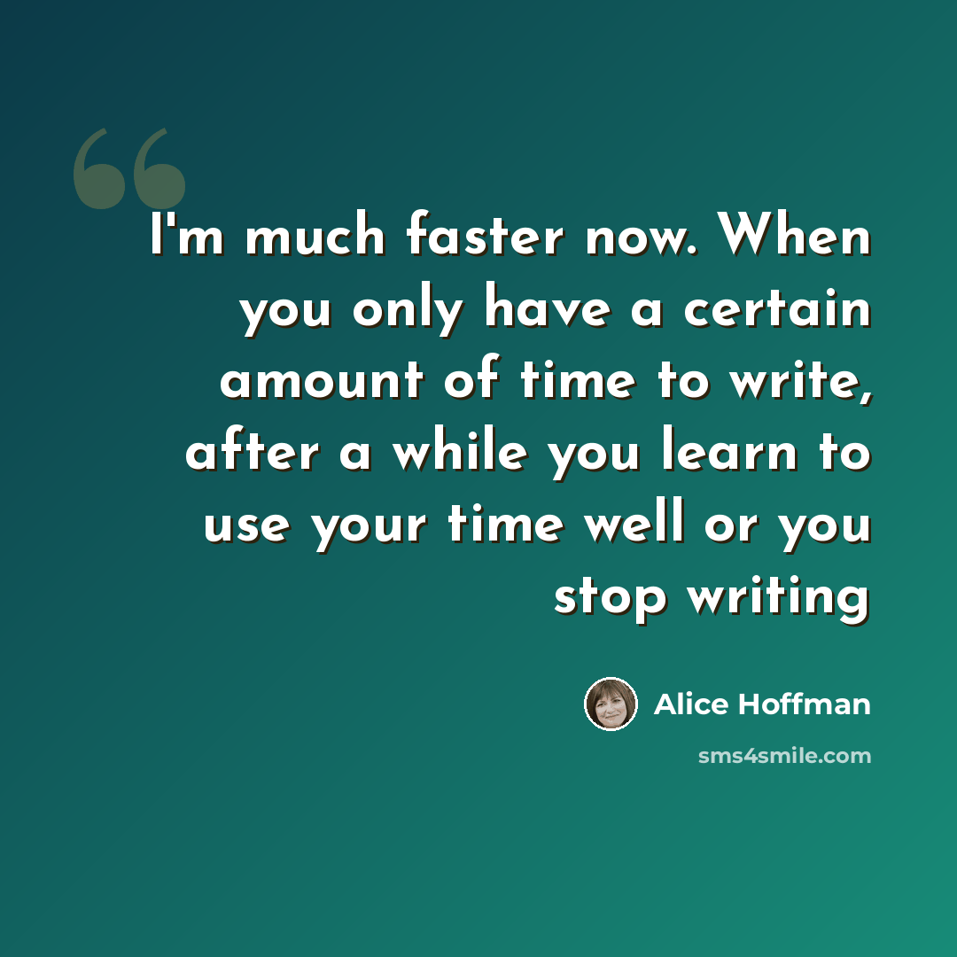 “I'm much faster now. When you only have a certain amount of time to write, after a while you learn to use your time well or you stop writing” quote by Alice Hoffman