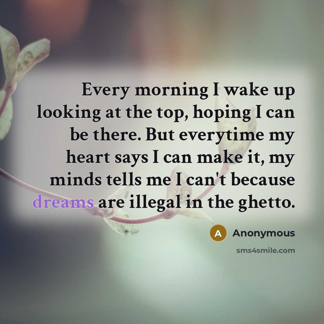 “Every morning I wake up looking at the top, hoping I can be there. But everytime my heart says I can make it, my minds tells me I can't because dreams are illegal in the ghetto.” quote by Anonymous