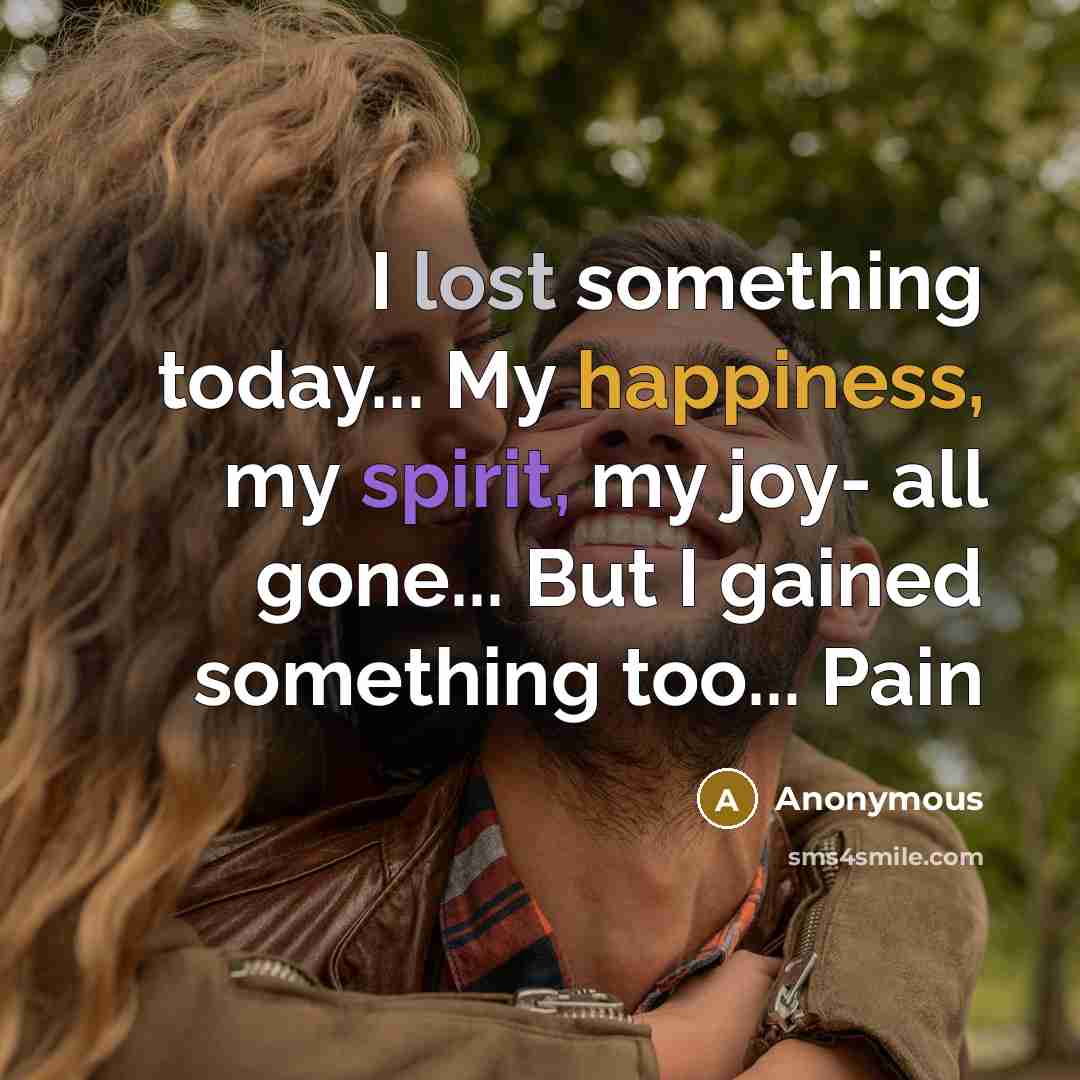 “I lost something today... My happiness, my spirit, my joy- all gone... But I gained something too... Pain” quote by Anonymous