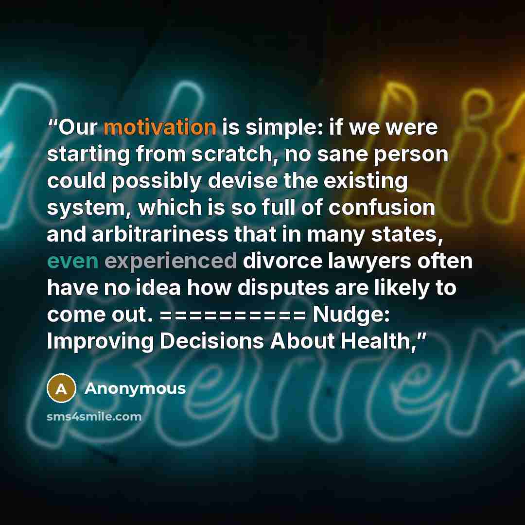 “Our motivation is simple: if we were starting from scratch, no sane person could possibly devise the existing system, which is so full of confusion and arbitrariness that in many states, even experienced divorce lawyers often have no idea how disputes are likely to come out. ========== Nudge…” quote by Anonymous