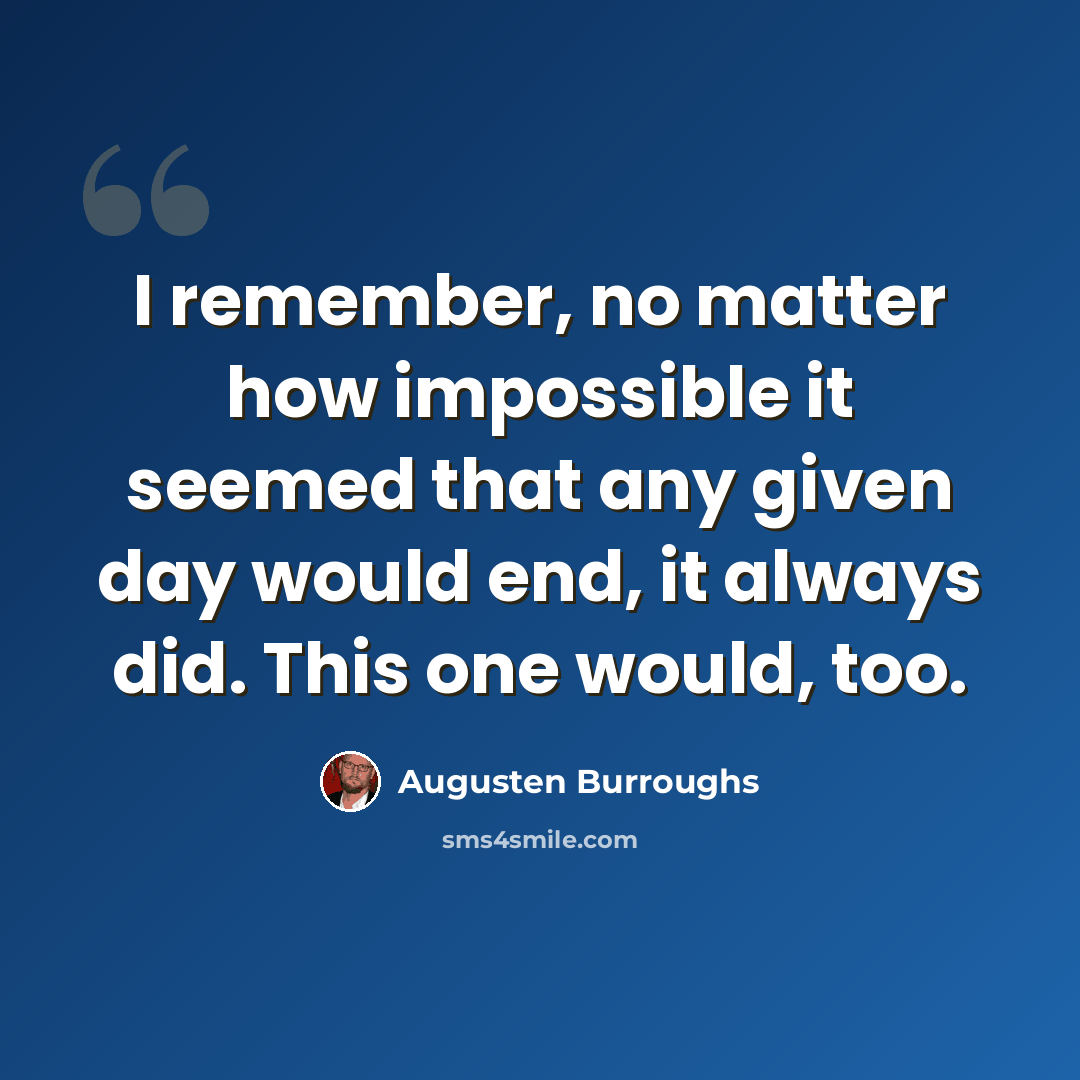 “I remember, no matter how impossible it seemed that any given day would end, it always did. This one would, too.” quote by Augusten Burroughs
