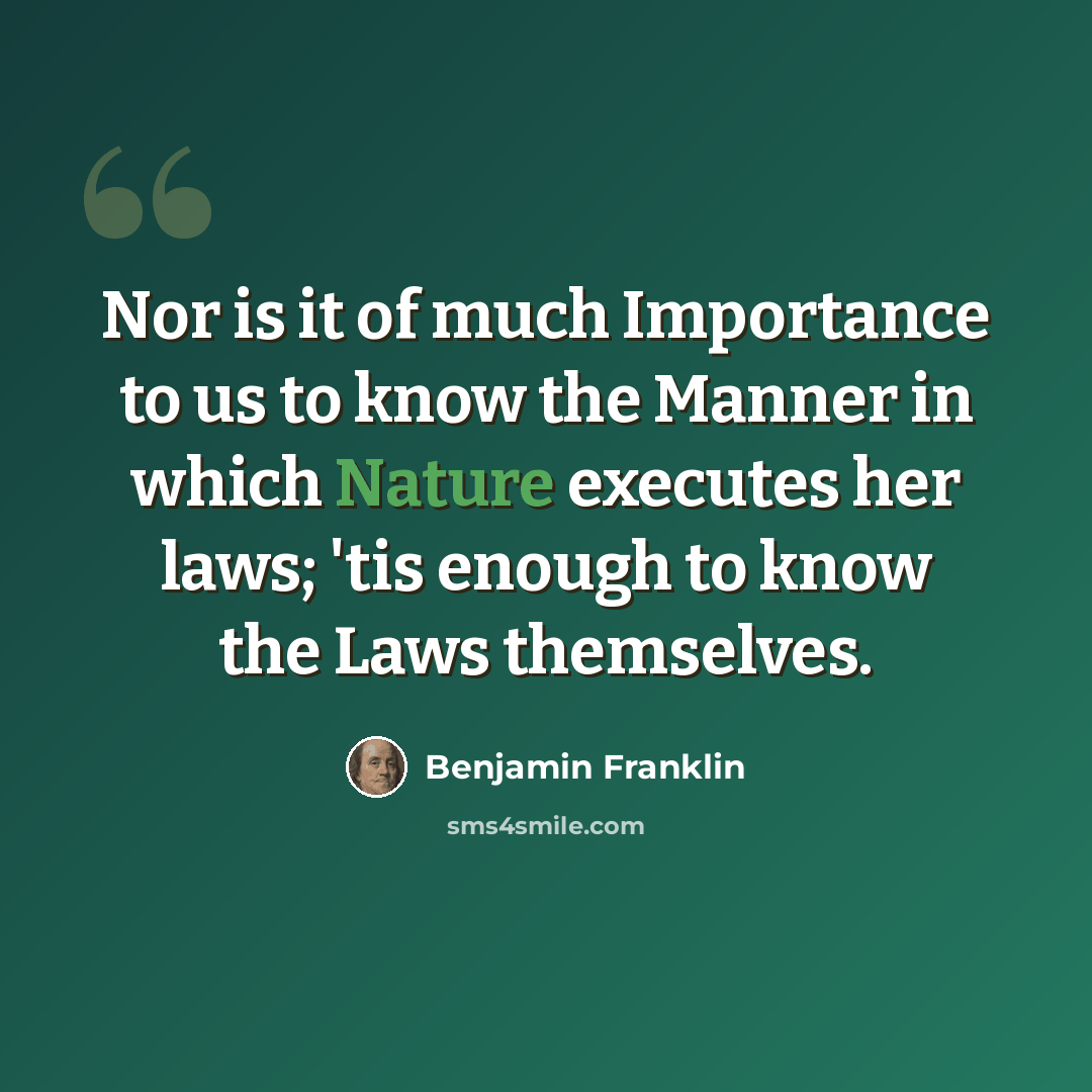 “Nor is it of much Importance to us to know the Manner in which Nature executes her laws; 'tis enough to know the Laws themselves.” quote by Benjamin Franklin
