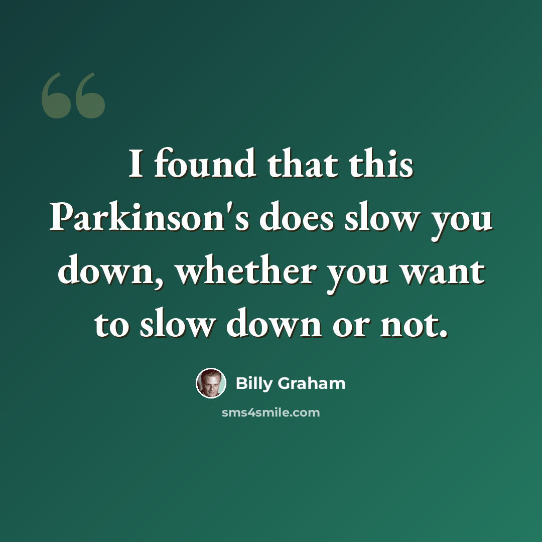 “I found that this Parkinson's does slow you down, whether you want to slow down or not.” quote by Billy Graham