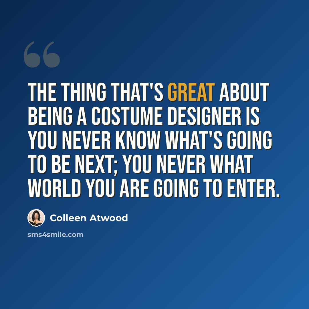 “The thing that's great about being a costume designer is you never know what's going to be next; you never what world you are going to enter.” quote by Colleen Atwood