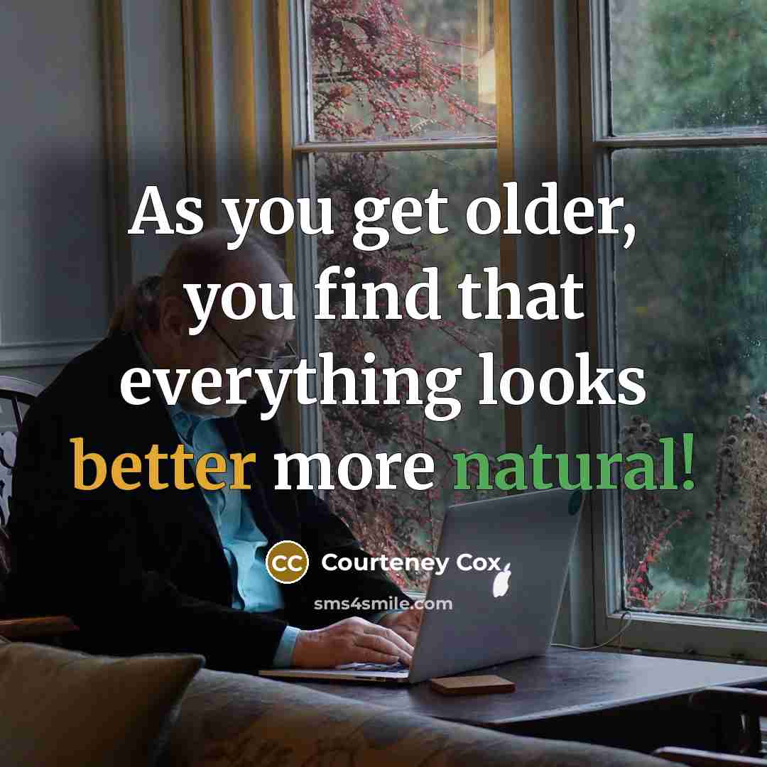 “As you get older, you find that everything looks better more natural!” quote by Courteney Cox