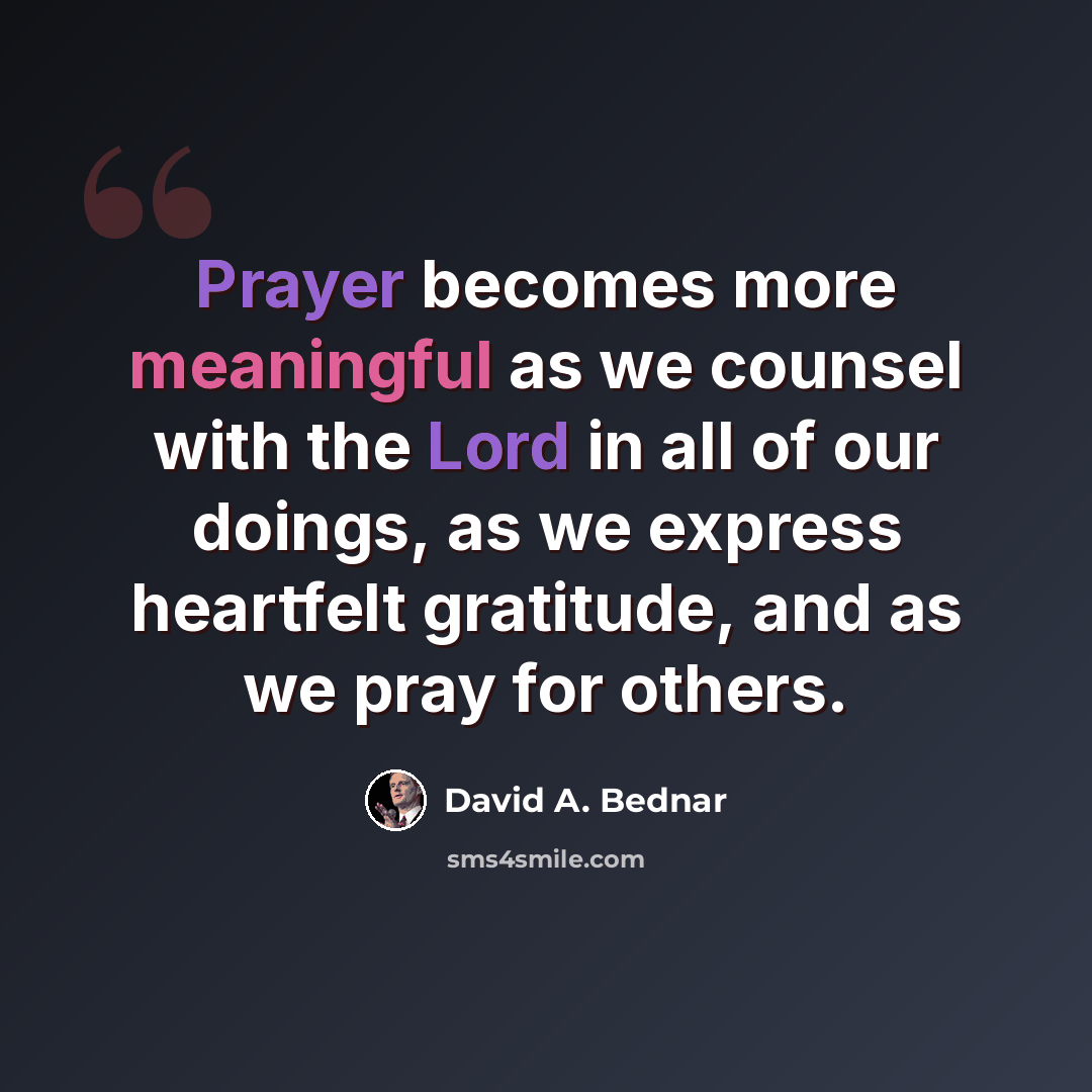 “Prayer becomes more meaningful as we counsel with the Lord in all of our doings, as we express heartfelt gratitude, and as we pray for others.” quote by David A. Bednar