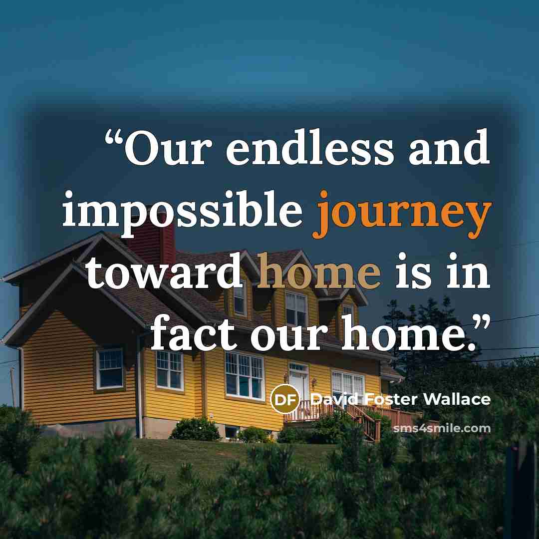 “Our endless and impossible journey toward home is in fact our home.” quote by David Foster Wallace