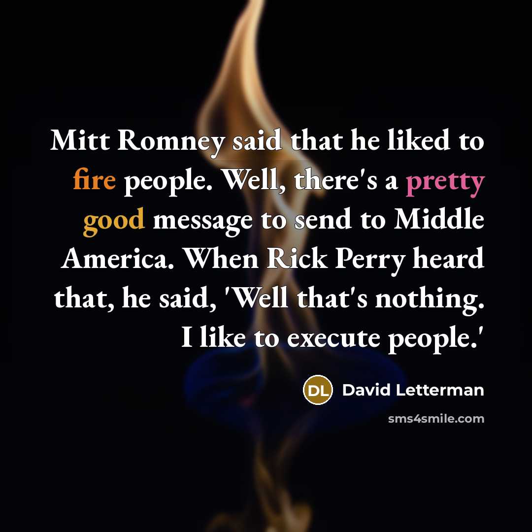 “Mitt Romney said that he liked to fire people. Well, there's a pretty good message to send to Middle America. When Rick Perry heard that, he said, 'Well that's nothing. I like to execute people.'” quote by David Letterman