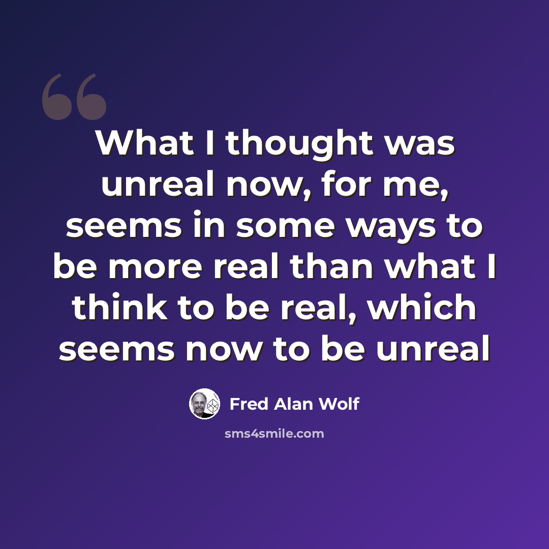 “What I thought was unreal now, for me, seems in some ways to be more real than what I think to be real, which seems now to be unreal” quote by Fred Alan Wolf