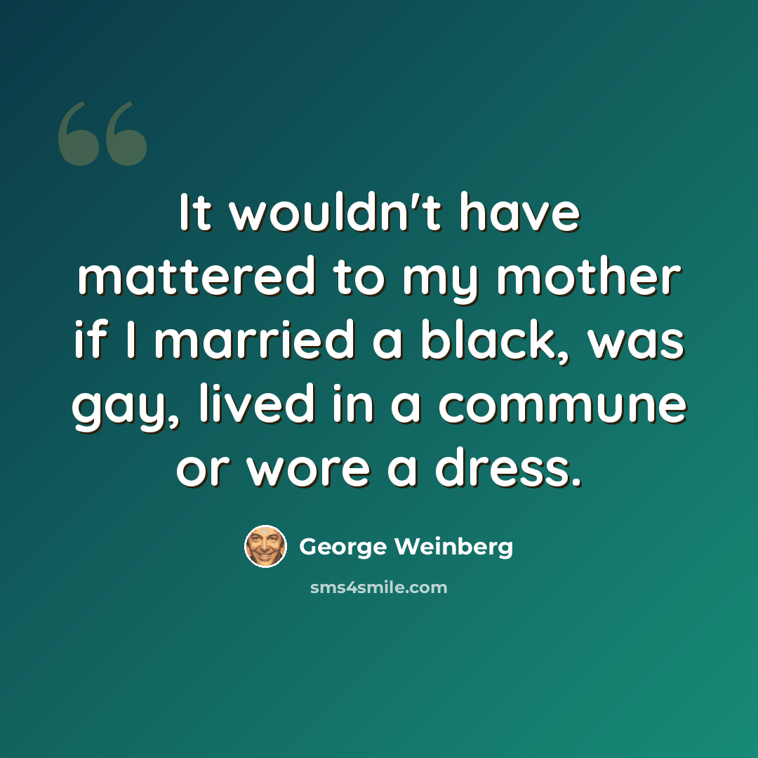 “It wouldn't have mattered to my mother if I married a black, was gay, lived in a commune or wore a dress.” quote by George Weinberg
