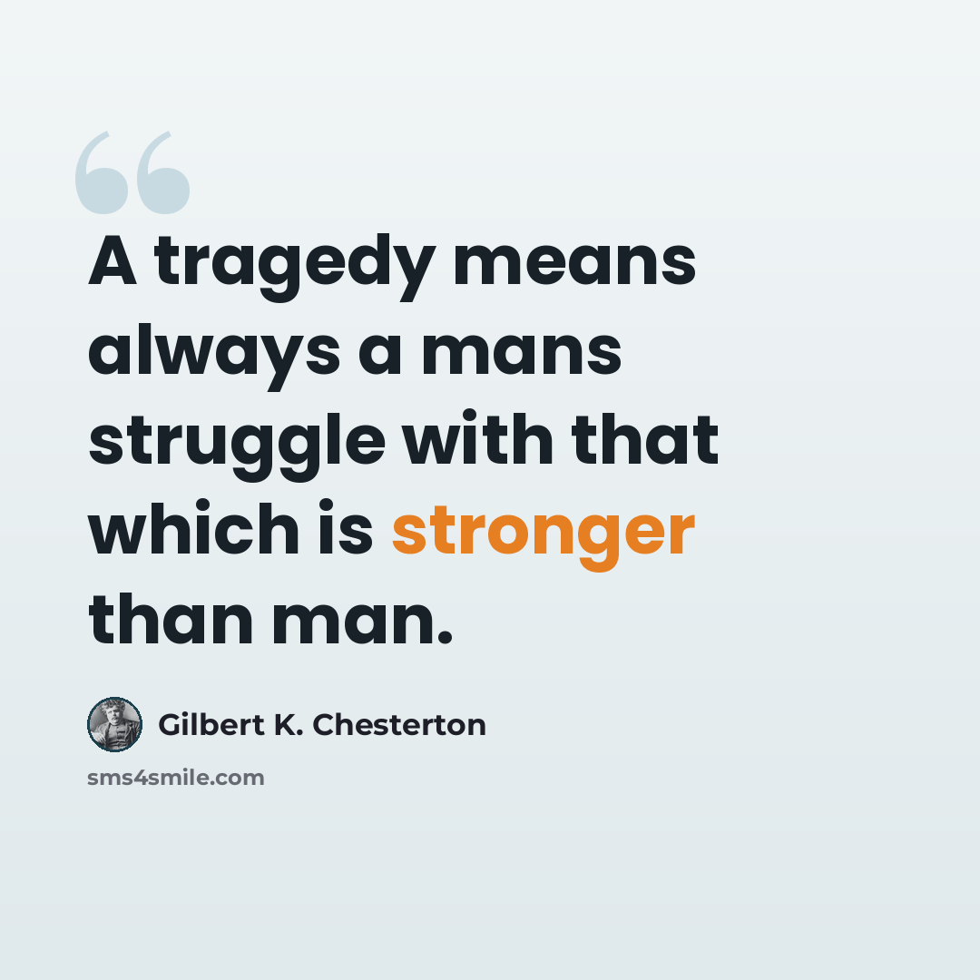 “A tragedy means always a mans struggle with that which is stronger than man.” quote by Gilbert K. Chesterton
