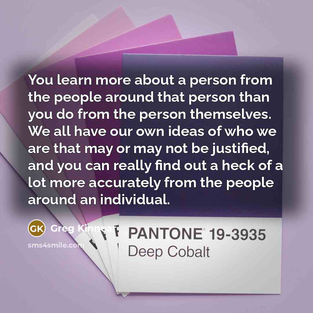 “You learn more about a person from the people around that person than you do from the person themselves. We all have our own ideas of who we are that may or may not be justified, and you can really find out a heck of a lot more accurately from the people around an individual.” quote by Greg Kinnear