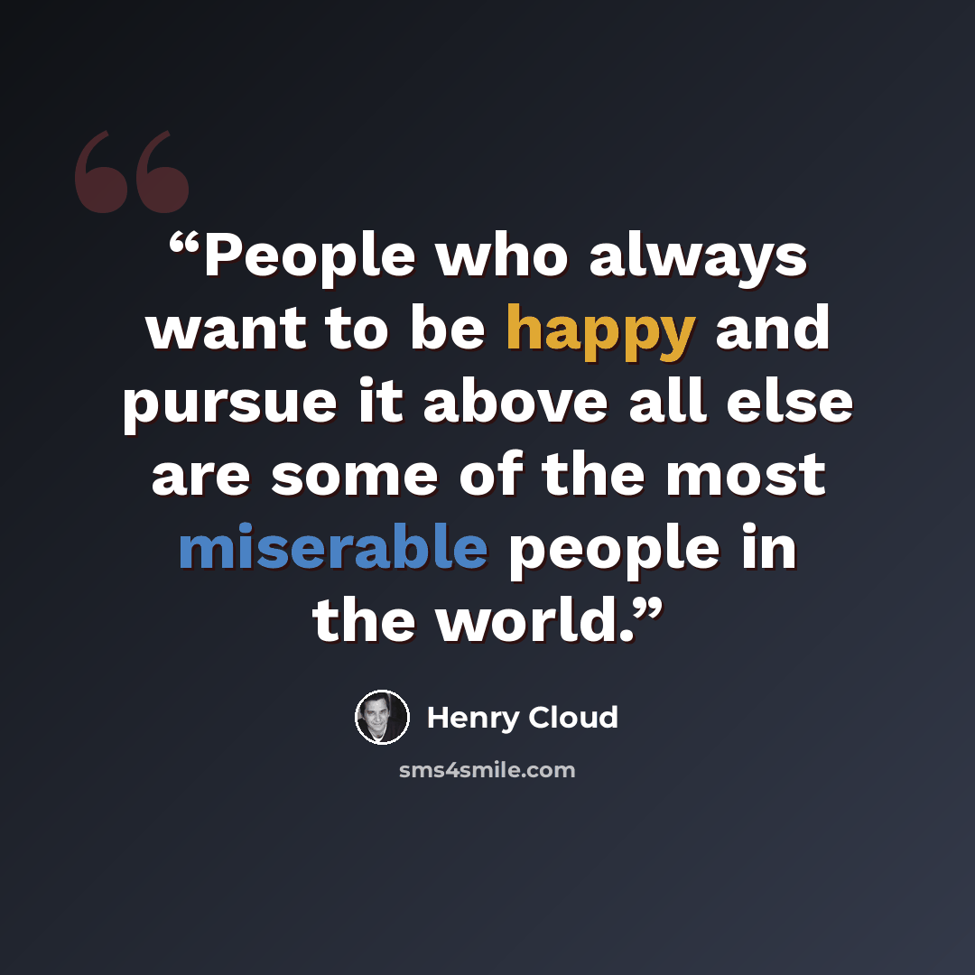 “People who always want to be happy and pursue it above all else are some of the most miserable people in the world.” quote by Henry Cloud