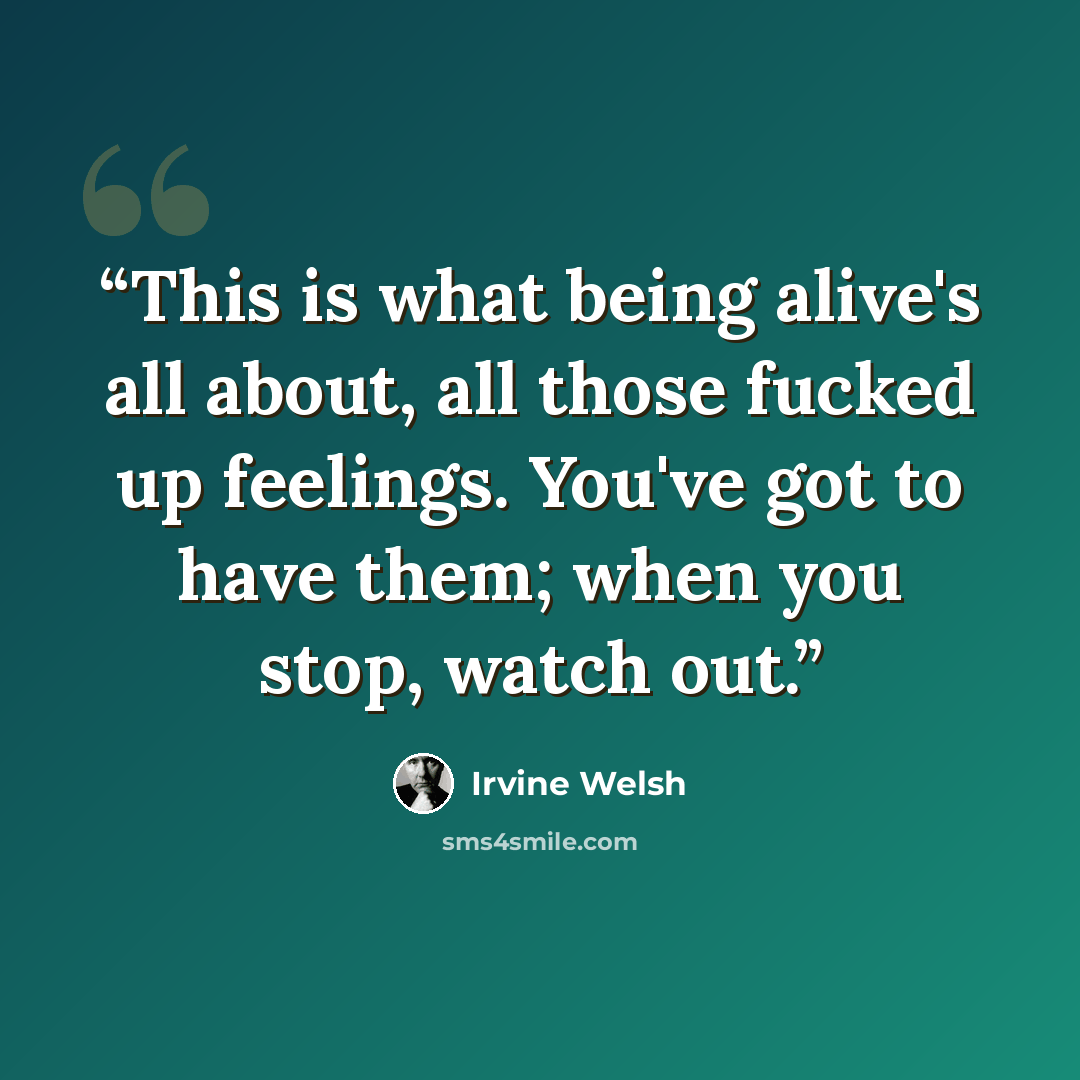 “This is what being alive's all about, all those fucked up feelings. You've got to have them; when you stop, watch out.” quote by Irvine Welsh