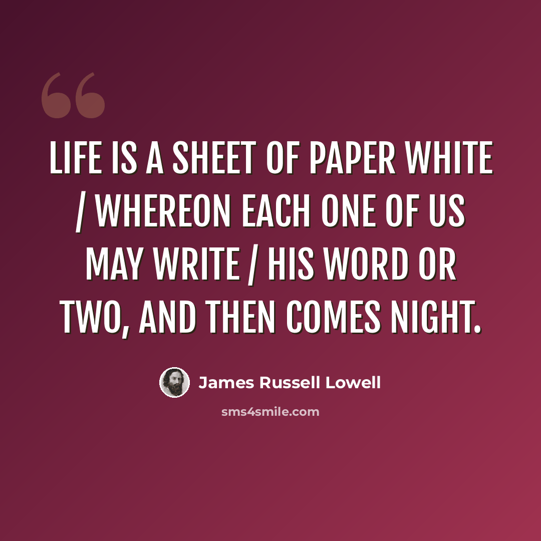 “Life is a sheet of paper white / Whereon each one of us may write / His word or two, and then comes night.” quote by James Russell Lowell