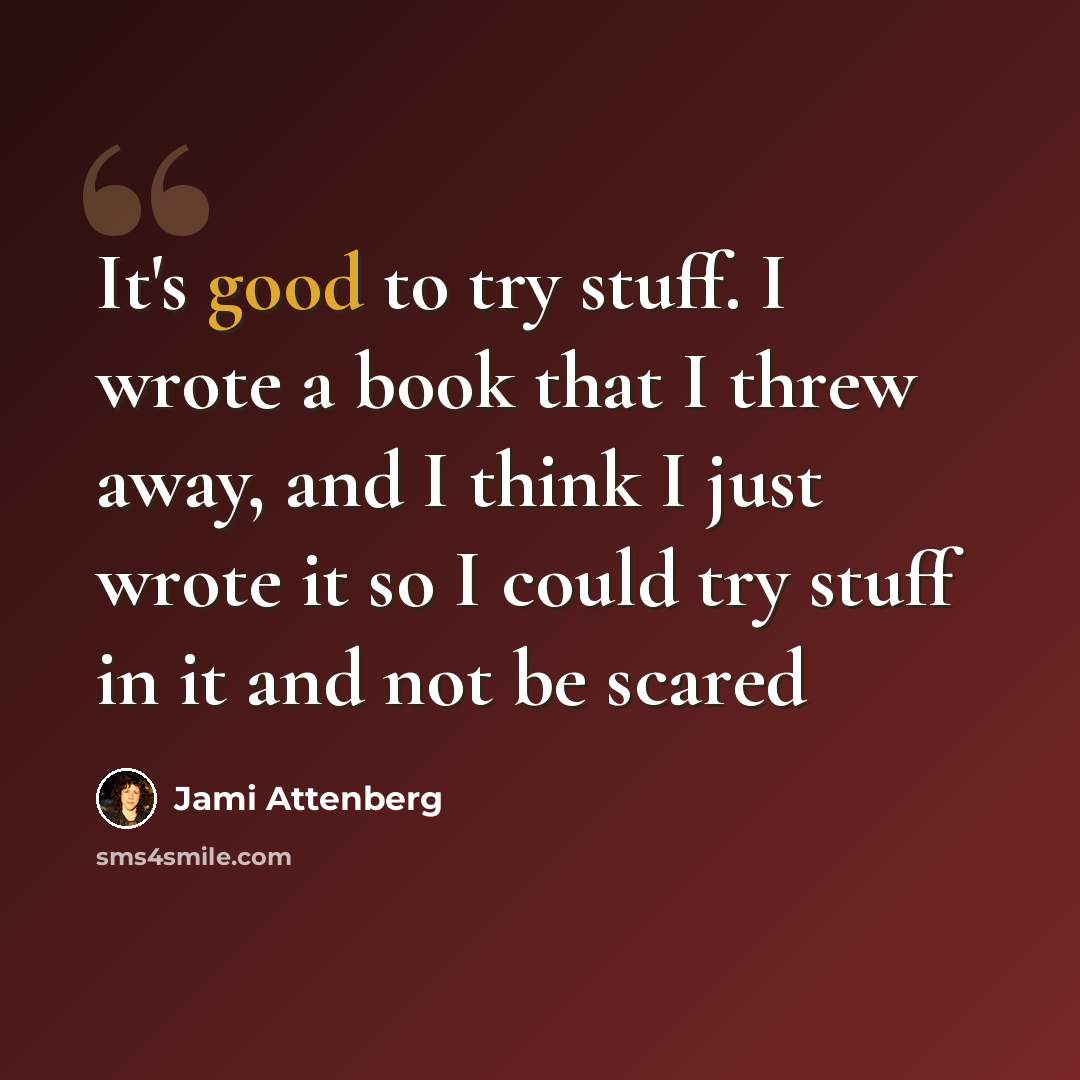 “It's good to try stuff. I wrote a book that I threw away, and I think I just wrote it so I could try stuff in it and not be scared” quote by Jami Attenberg