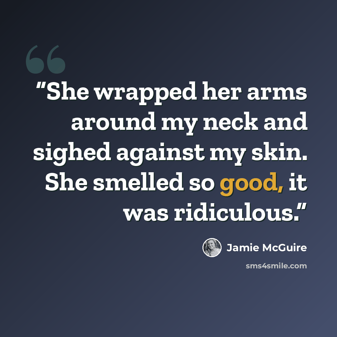 “She wrapped her arms around my neck and sighed against my skin. She smelled so good, it was ridiculous.” quote by Jamie McGuire