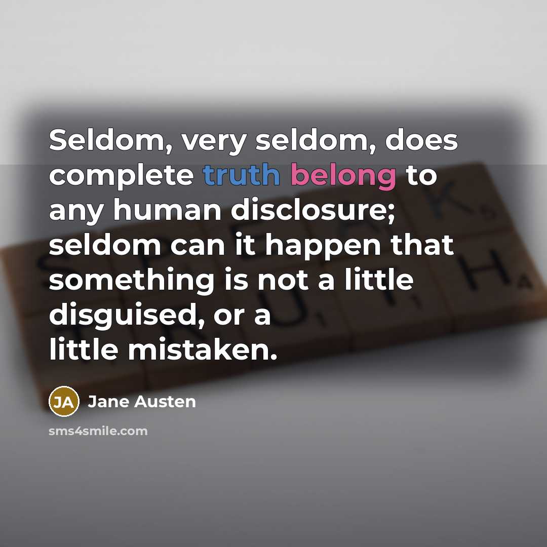 “Seldom, very seldom, does complete truth belong to any human disclosure; seldom can it happen that something is not a little disguised, or a little mistaken.” quote by Jane Austen