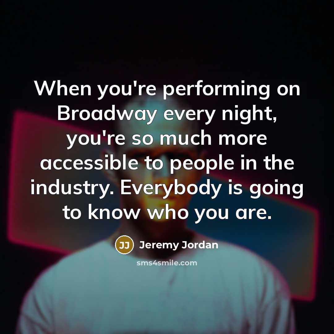 “When you're performing on Broadway every night, you're so much more accessible to people in the industry. Everybody is going to know who you are.” quote by Jeremy Jordan