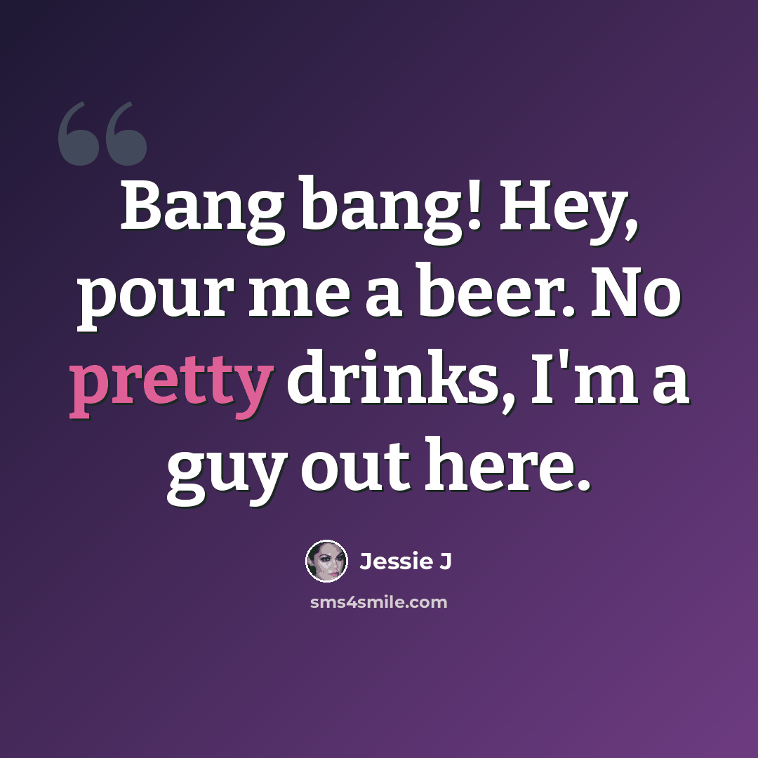 “Bang bang! Hey, pour me a beer. No pretty drinks, I'm a guy out here.” quote by Jessie J
