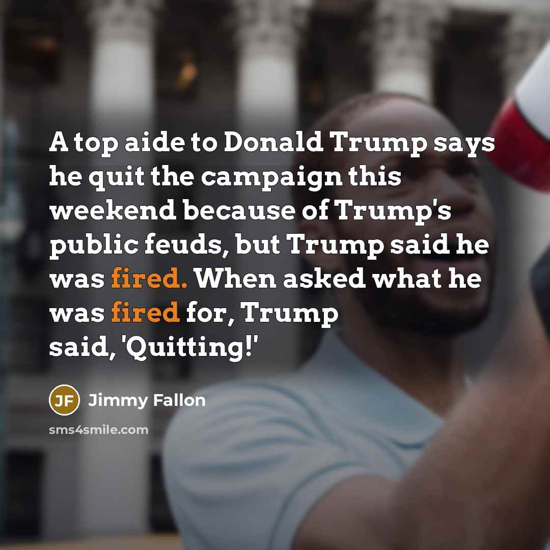 “A top aide to Donald Trump says he quit the campaign this weekend because of Trump's public feuds, but Trump said he was fired. When asked what he was fired for, Trump said, 'Quitting!'” quote by Jimmy Fallon