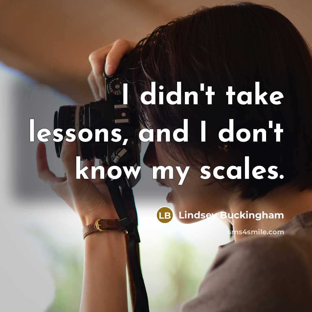 “I didn't take lessons, and I don't know my scales.” quote by Lindsey Buckingham