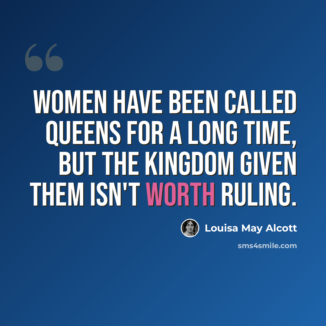 “Women have been called queens for a long time, but the kingdom given them isn't worth ruling.” quote by Louisa May Alcott