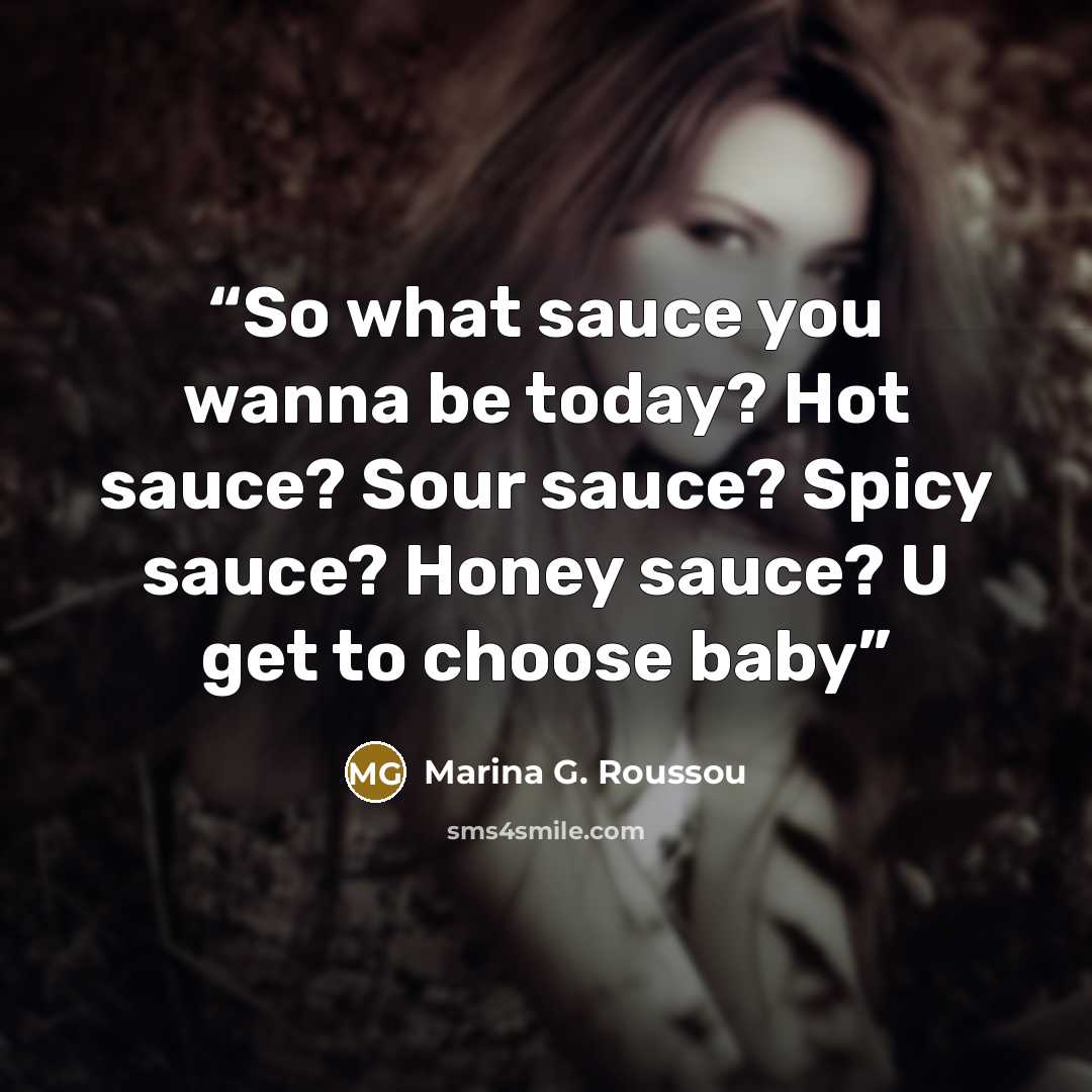 “So what sauce you wanna be today? Hot sauce? Sour sauce? Spicy sauce? Honey sauce? U get to choose baby” quote by Marina G. Roussou