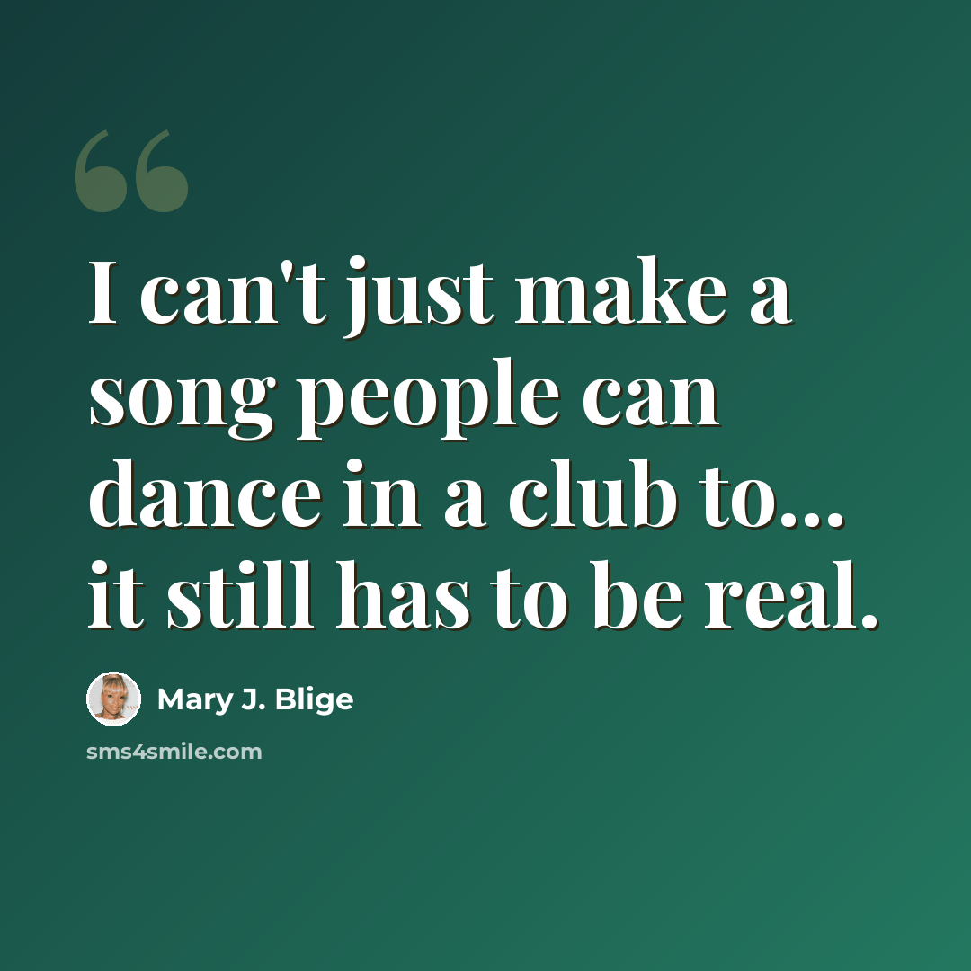 “I can't just make a song people can dance in a club to... it still has to be real.” quote by Mary J. Blige