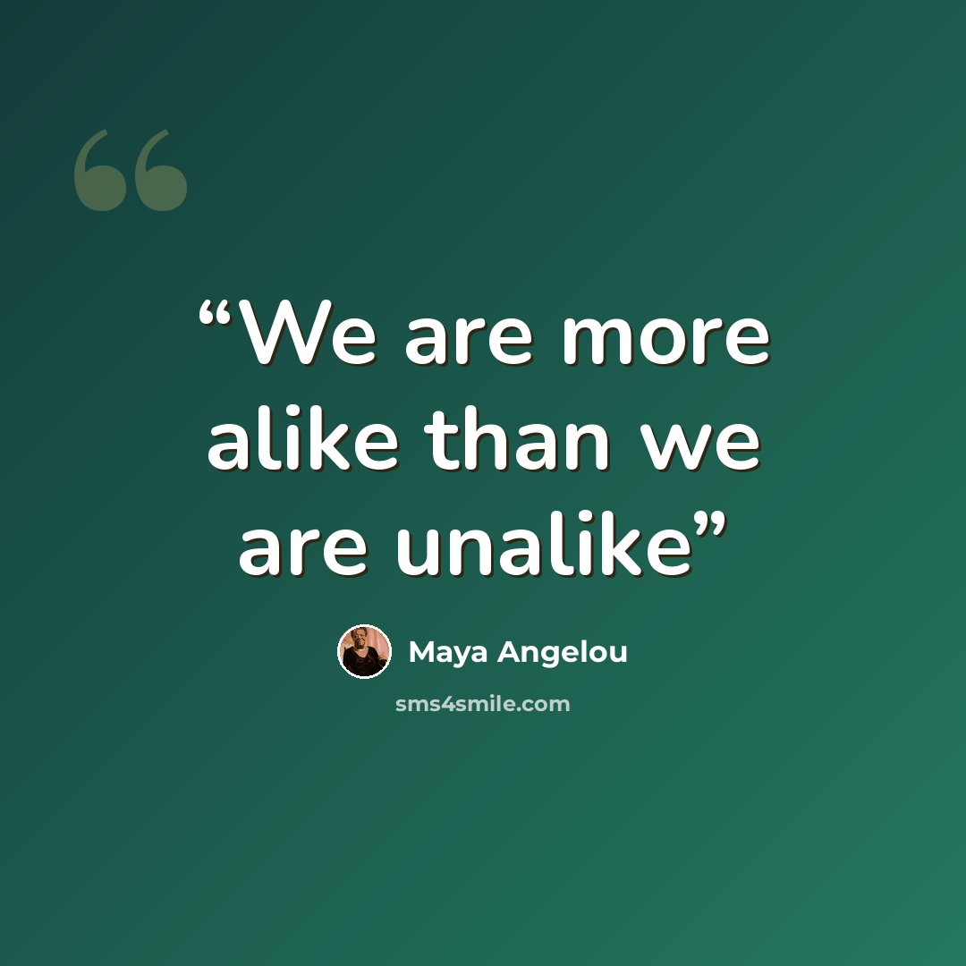 “We are more alike than we are unalike” quote by Maya Angelou