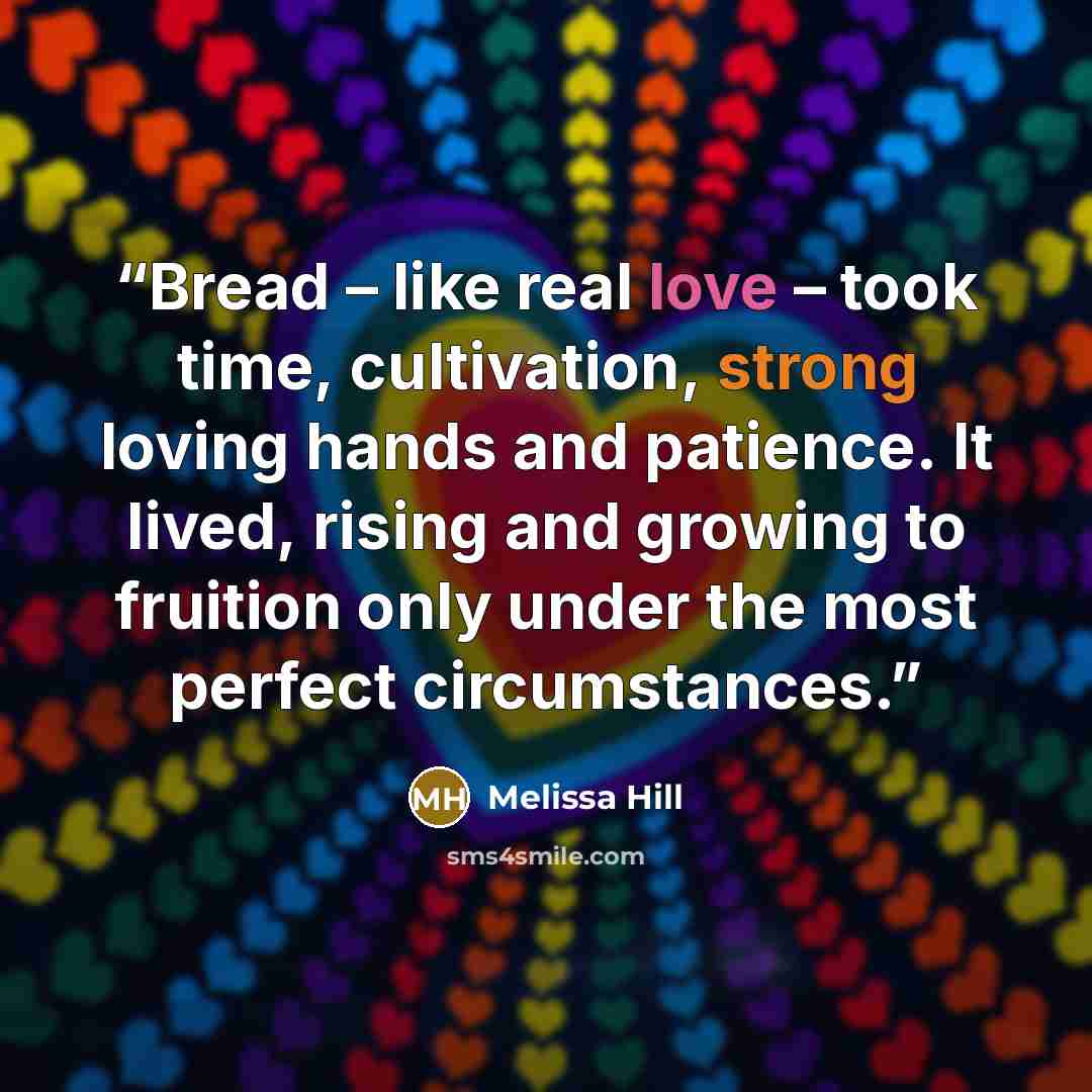 “Bread – like real love – took time, cultivation, strong loving hands and patience. It lived, rising and growing to fruition only under the most perfect circumstances.” quote by Melissa Hill