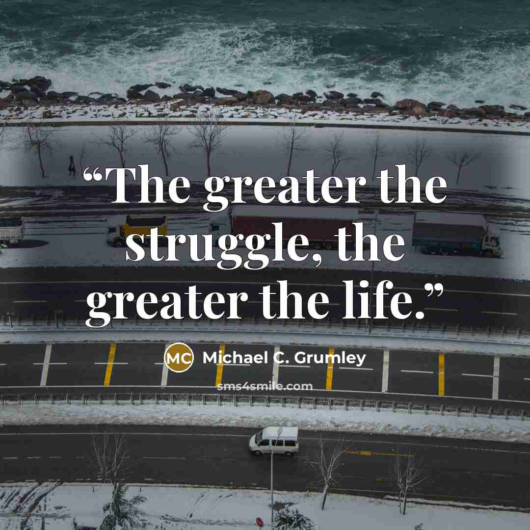 “The greater the struggle, the greater the life.” quote by Michael C. Grumley