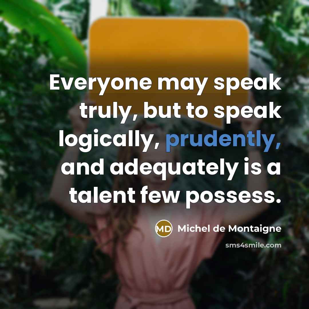 “Everyone may speak truly, but to speak logically, prudently, and adequately is a talent few possess.” quote by Michel De Montaigne