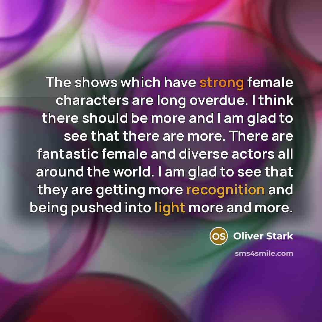 “The shows which have strong female characters are long overdue. I think there should be more and I am glad to see that there are more. There are fantastic female and diverse actors all around the world. I am glad to see that they are getting more recognition and being pushed into light more and…” quote by Oliver Stark