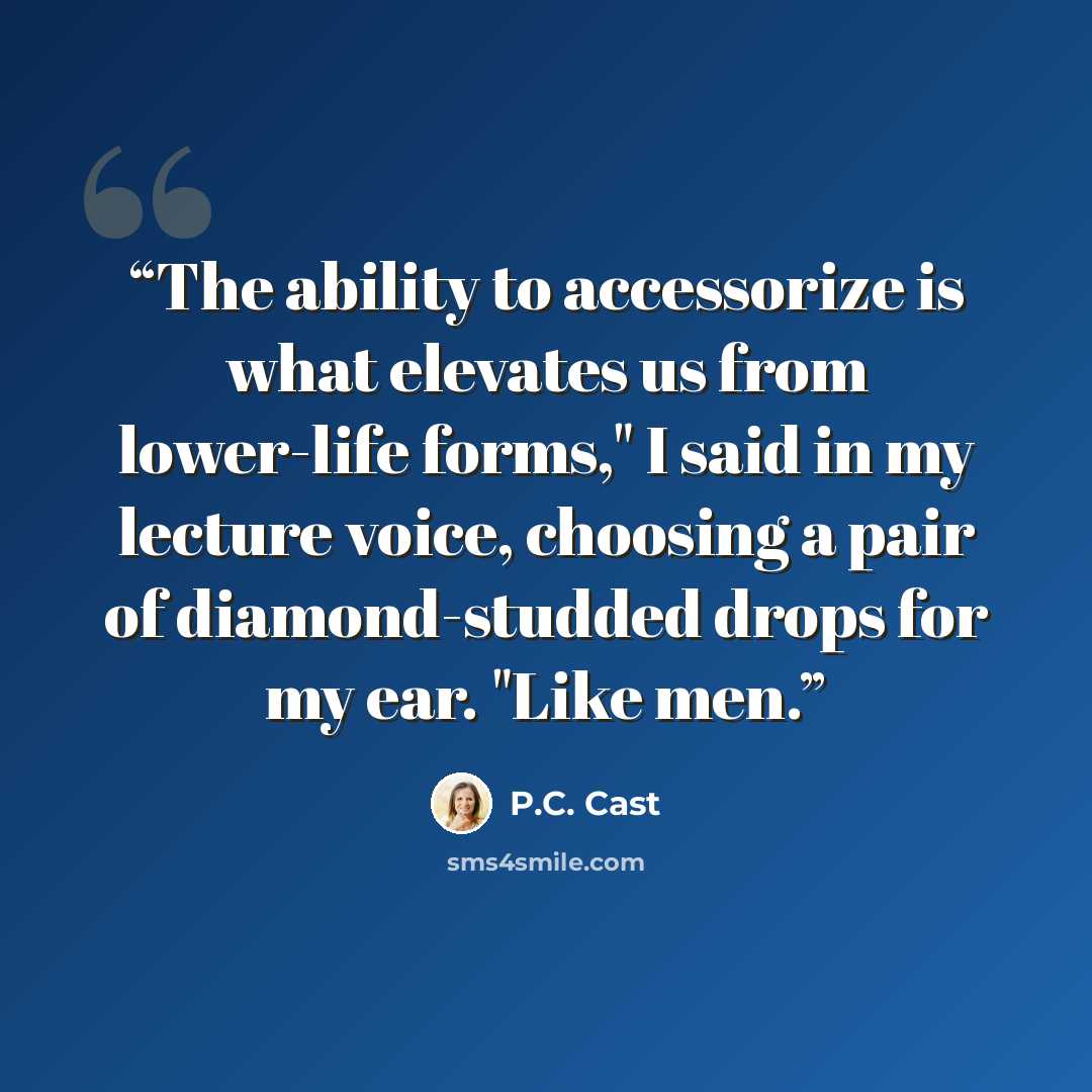 “The ability to accessorize is what elevates us from lower-life forms," I said in my lecture voice, choosing a pair of diamond-studded drops for my ear. "Like men.” quote by P.C. Cast