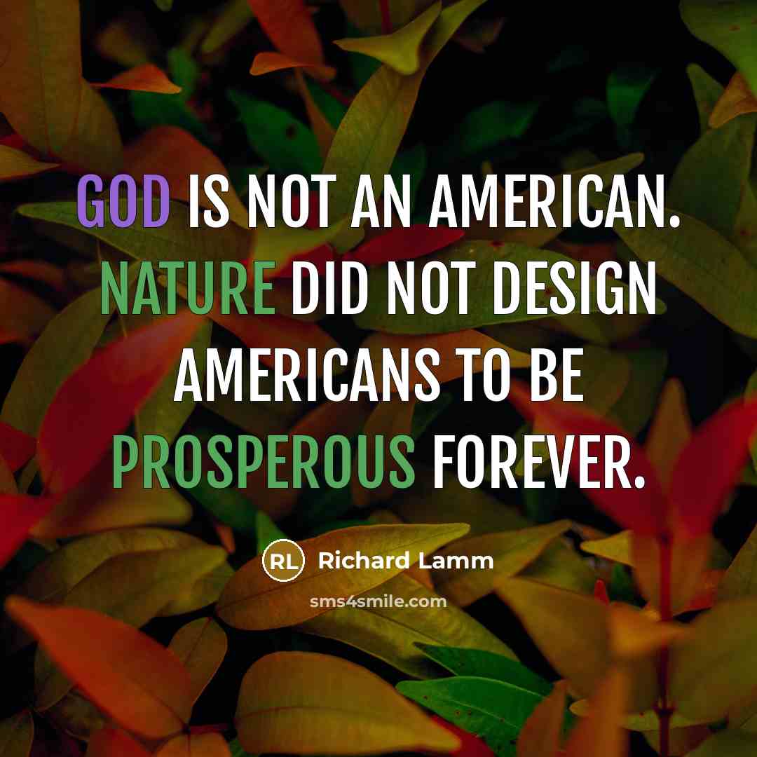 “God is not an American. Nature did not design Americans to be prosperous forever.” quote by Richard Lamm