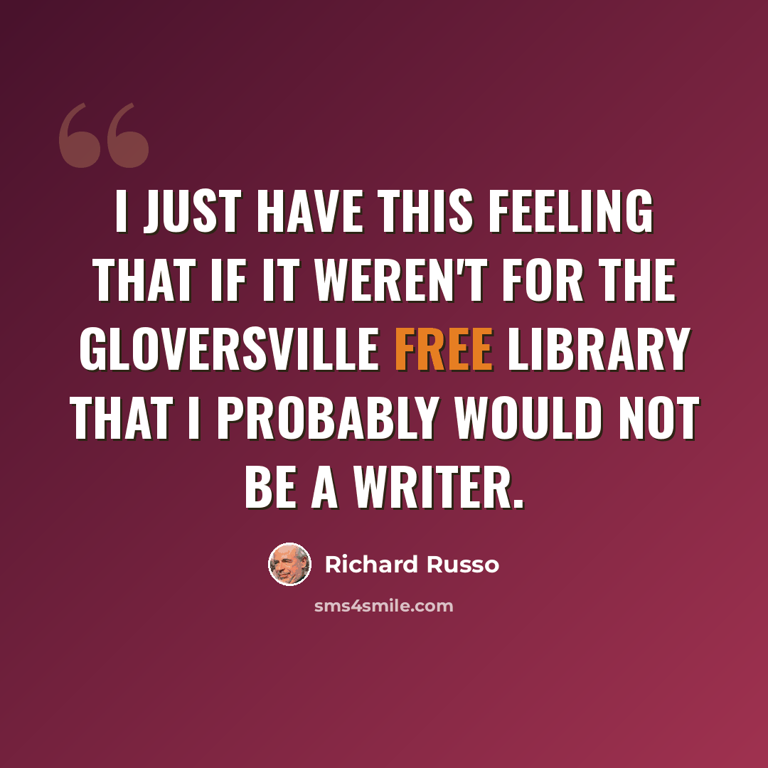 “I just have this feeling that if it weren't for the Gloversville Free Library that I probably would not be a writer.” quote by Richard Russo
