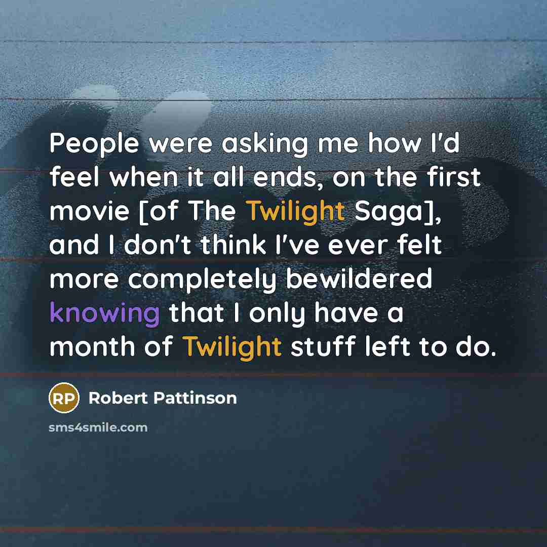“People were asking me how I'd feel when it all ends, on the first movie [of The Twilight Saga], and I don't think I've ever felt more completely bewildered knowing that I only have a month of Twilight stuff left to do.” quote by Robert Pattinson