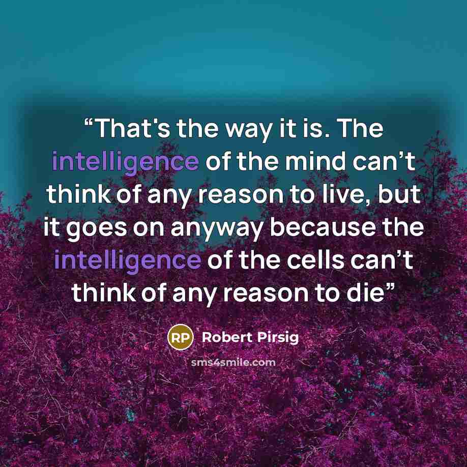 “That's the way it is. The intelligence of the mind can't think of any reason to live, but it goes on anyway because the intelligence of the cells can't think of any reason to die” quote by Robert Pirsig