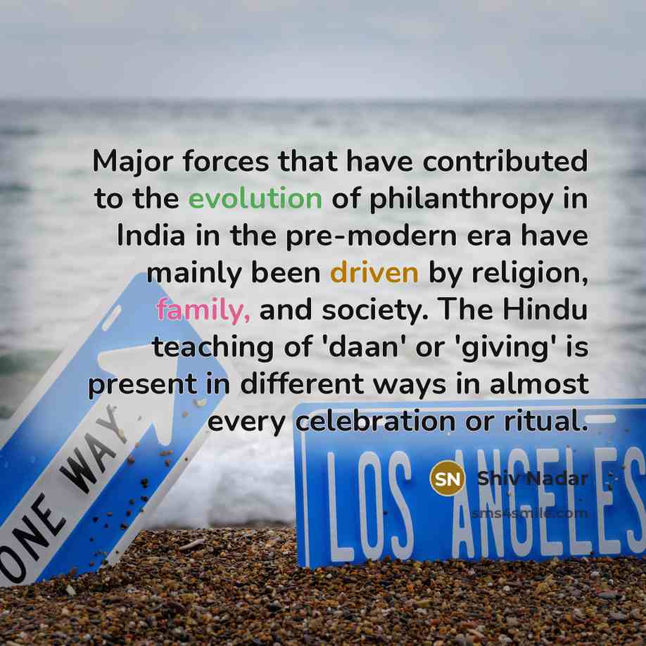 “Major forces that have contributed to the evolution of philanthropy in India in the pre-modern era have mainly been driven by religion, family, and society. The Hindu teaching of 'daan' or 'giving' is present in different ways in almost every celebration or ritual.” quote by Shiv Nadar