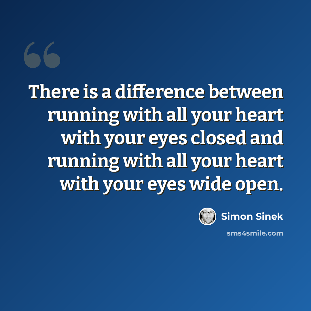 “There is a difference between running with all your heart with your eyes closed and running with all your heart with your eyes wide open.” quote by Simon Sinek